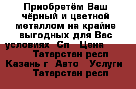 Приобретём Ваш чёрный и цветной металлом на крайне выгодных для Вас условиях. Сп › Цена ­ 13 500 - Татарстан респ., Казань г. Авто » Услуги   . Татарстан респ.